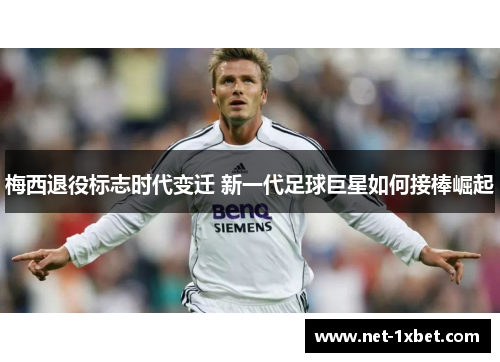 梅西退役标志时代变迁 新一代足球巨星如何接棒崛起