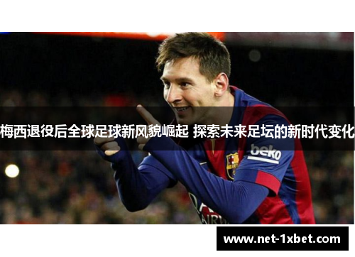 梅西退役后全球足球新风貌崛起 探索未来足坛的新时代变化