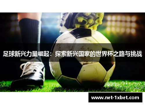 足球新兴力量崛起：探索新兴国家的世界杯之路与挑战