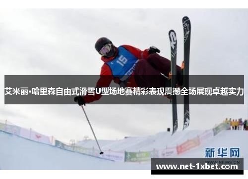 艾米丽·哈里森自由式滑雪U型场地赛精彩表现震撼全场展现卓越实力