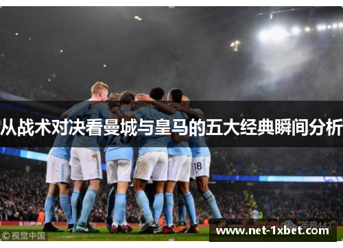 从战术对决看曼城与皇马的五大经典瞬间分析
