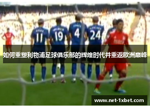 如何重塑利物浦足球俱乐部的辉煌时代并重返欧洲巅峰