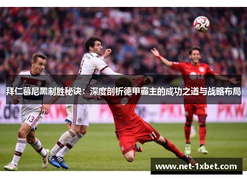 拜仁慕尼黑制胜秘诀：深度剖析德甲霸主的成功之道与战略布局