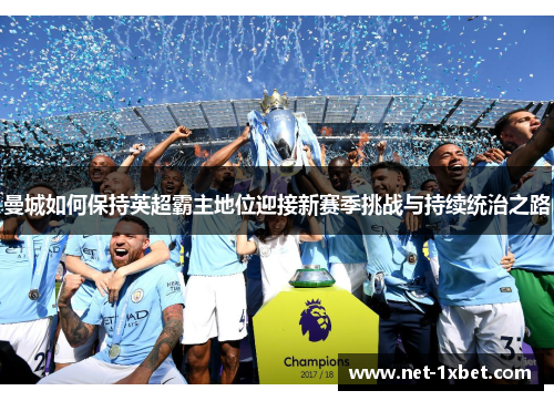 曼城如何保持英超霸主地位迎接新赛季挑战与持续统治之路