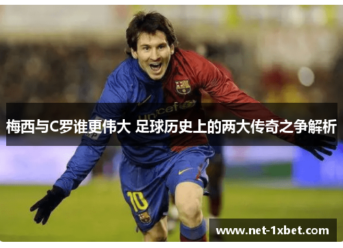 梅西与C罗谁更伟大 足球历史上的两大传奇之争解析