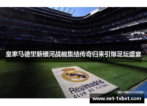 皇家马德里新银河战舰集结传奇归来引爆足坛盛宴