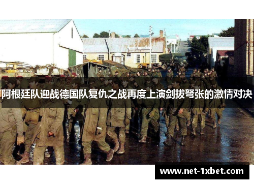阿根廷队迎战德国队复仇之战再度上演剑拔弩张的激情对决