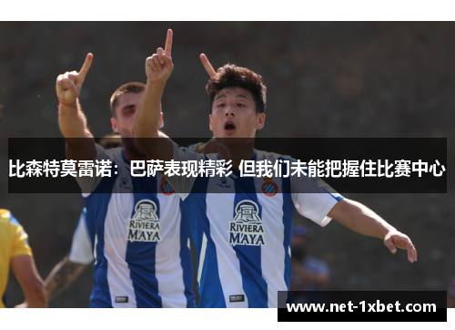 比森特莫雷诺：巴萨表现精彩 但我们未能把握住比赛中心
