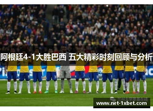 阿根廷4-1大胜巴西 五大精彩时刻回顾与分析