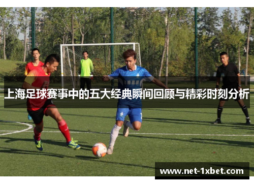 上海足球赛事中的五大经典瞬间回顾与精彩时刻分析