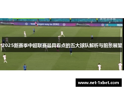 2025新赛季中超联赛最具看点的五大球队解析与前景展望
