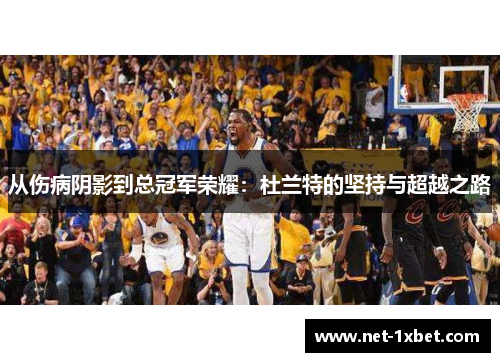 从伤病阴影到总冠军荣耀：杜兰特的坚持与超越之路