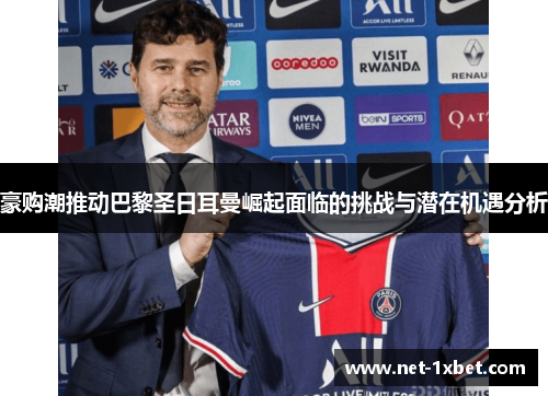 豪购潮推动巴黎圣日耳曼崛起面临的挑战与潜在机遇分析