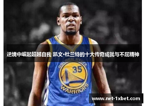 逆境中崛起超越自我 凯文·杜兰特的十大传奇成就与不屈精神