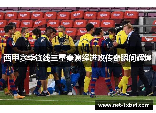 西甲赛季锋线三重奏演绎进攻传奇瞬间辉煌