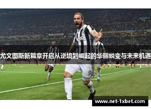 尤文图斯新篇章开启从逆境到崛起的华丽蜕变与未来机遇