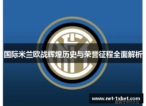 国际米兰欧战辉煌历史与荣誉征程全面解析