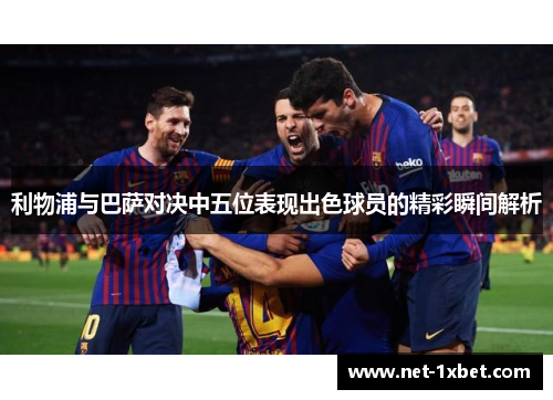 利物浦与巴萨对决中五位表现出色球员的精彩瞬间解析
