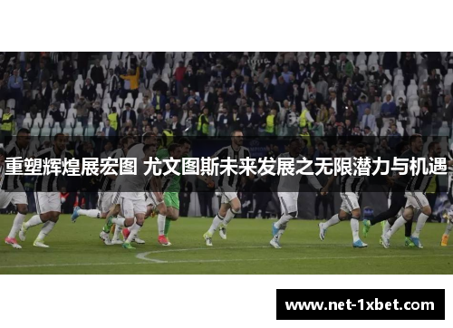 重塑辉煌展宏图 尤文图斯未来发展之无限潜力与机遇