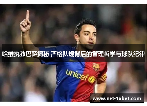 哈维执教巴萨揭秘 严格队规背后的管理哲学与球队纪律