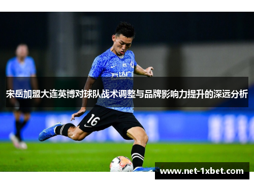 宋岳加盟大连英博对球队战术调整与品牌影响力提升的深远分析