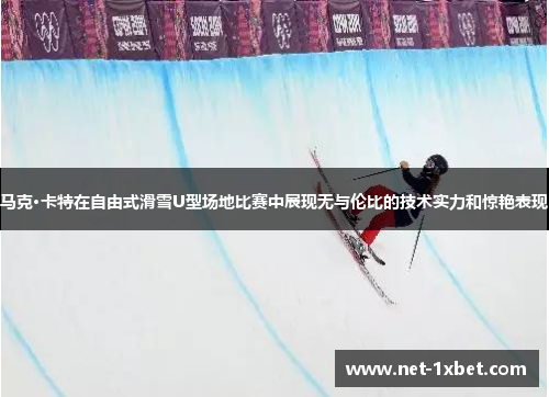 马克·卡特在自由式滑雪U型场地比赛中展现无与伦比的技术实力和惊艳表现