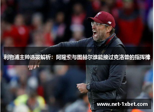 利物浦主帅选拔解析：阿隆索与图赫尔谁能接过克洛普的指挥棒