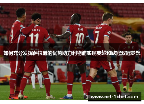 如何充分发挥萨拉赫的优势助力利物浦实现英超和欧冠双冠梦想