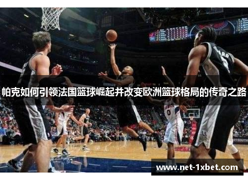 帕克如何引领法国篮球崛起并改变欧洲篮球格局的传奇之路