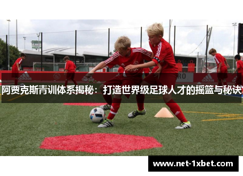 阿贾克斯青训体系揭秘：打造世界级足球人才的摇篮与秘诀