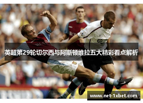 英超第29轮切尔西与阿斯顿维拉五大精彩看点解析