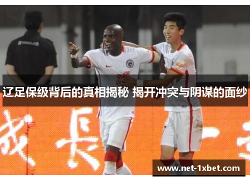 辽足保级背后的真相揭秘 揭开冲突与阴谋的面纱
