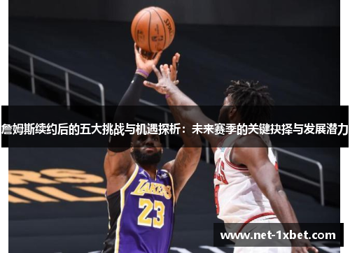 詹姆斯续约后的五大挑战与机遇探析:未来赛季的关键抉择与发展潜力