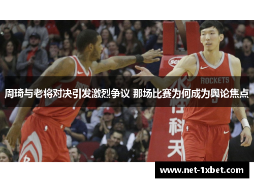 周琦与老将对决引发激烈争议 那场比赛为何成为舆论焦点