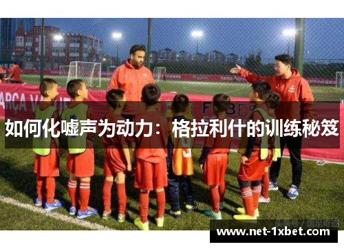 如何化嘘声为动力：格拉利什的训练秘笈