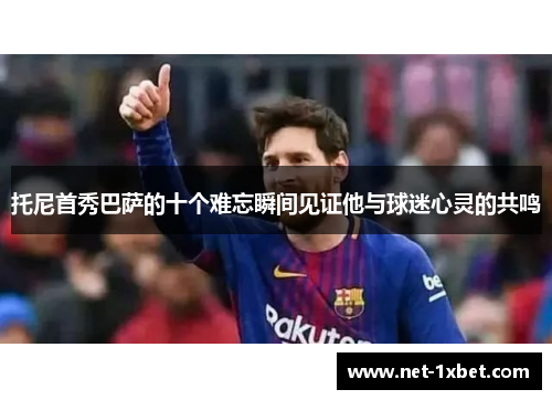 托尼首秀巴萨的十个难忘瞬间见证他与球迷心灵的共鸣