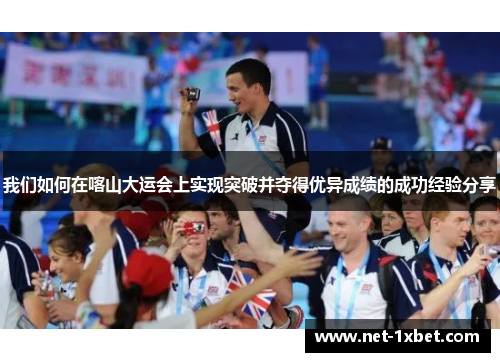 我们如何在喀山大运会上实现突破并夺得优异成绩的成功经验分享