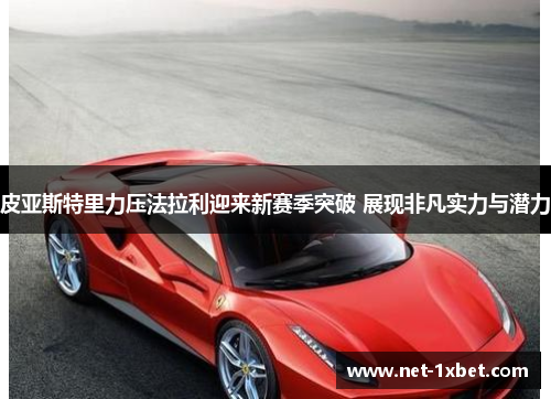 皮亚斯特里力压法拉利迎来新赛季突破 展现非凡实力与潜力