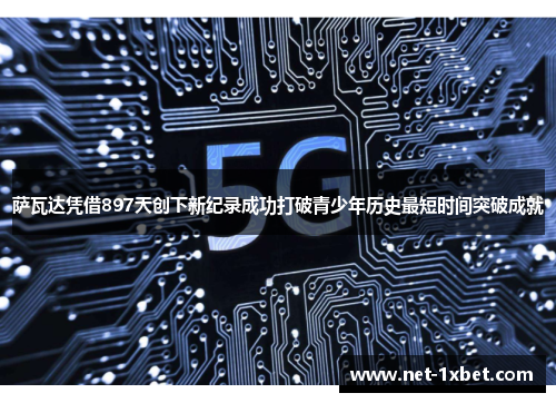 萨瓦达凭借897天创下新纪录成功打破青少年历史最短时间突破成就