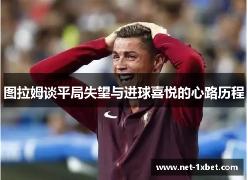 图拉姆谈平局失望与进球喜悦的心路历程