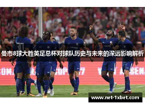 曼市8球大胜英足总杯对球队历史与未来的深远影响解析