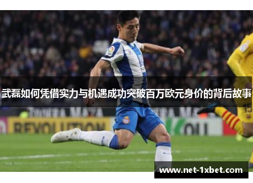 武磊如何凭借实力与机遇成功突破百万欧元身价的背后故事