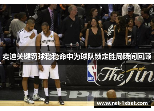 麦迪关键罚球稳稳命中为球队锁定胜局瞬间回顾