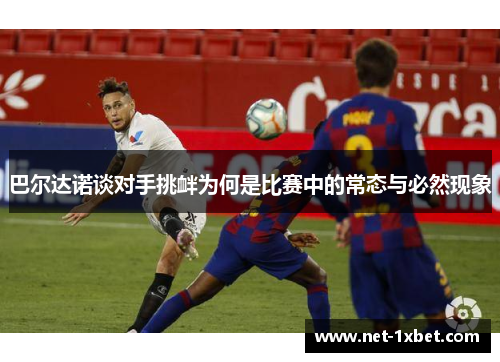 巴尔达诺谈对手挑衅为何是比赛中的常态与必然现象