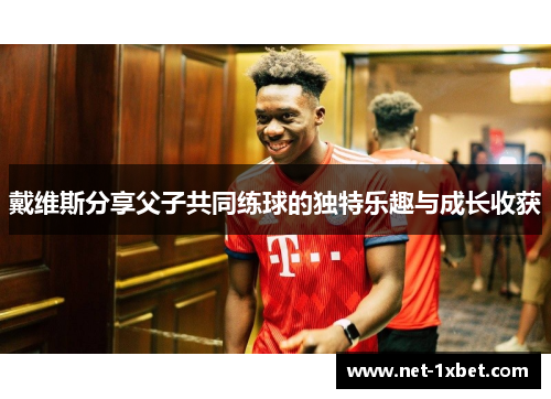 戴维斯分享父子共同练球的独特乐趣与成长收获