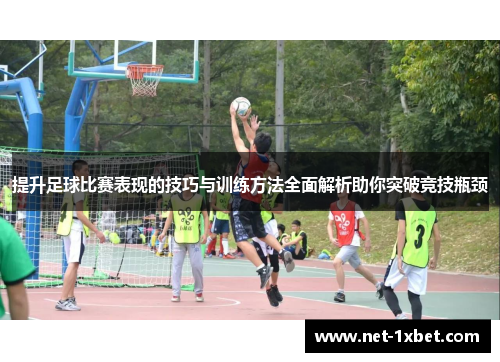 提升足球比赛表现的技巧与训练方法全面解析助你突破竞技瓶颈