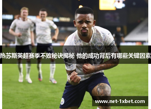 热苏斯英超赛季不败秘诀揭秘 他的成功背后有哪些关键因素