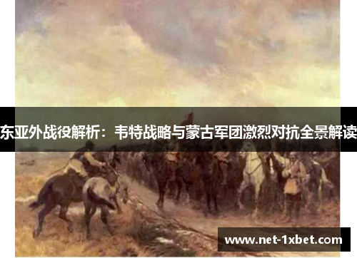 东亚外战役解析：韦特战略与蒙古军团激烈对抗全景解读
