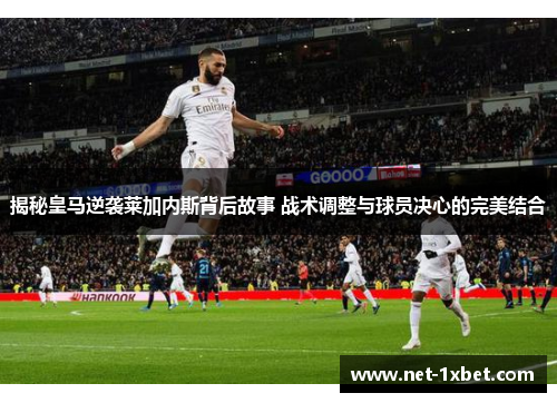 揭秘皇马逆袭莱加内斯背后故事 战术调整与球员决心的完美结合