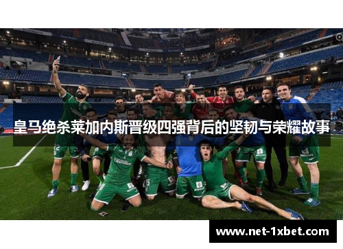 皇马绝杀莱加内斯晋级四强背后的坚韧与荣耀故事